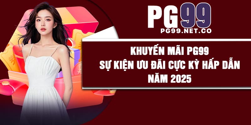 Khuyến mãi PG99 – Sự kiện ưu đãi cực kỳ hấp dẫn năm 2025